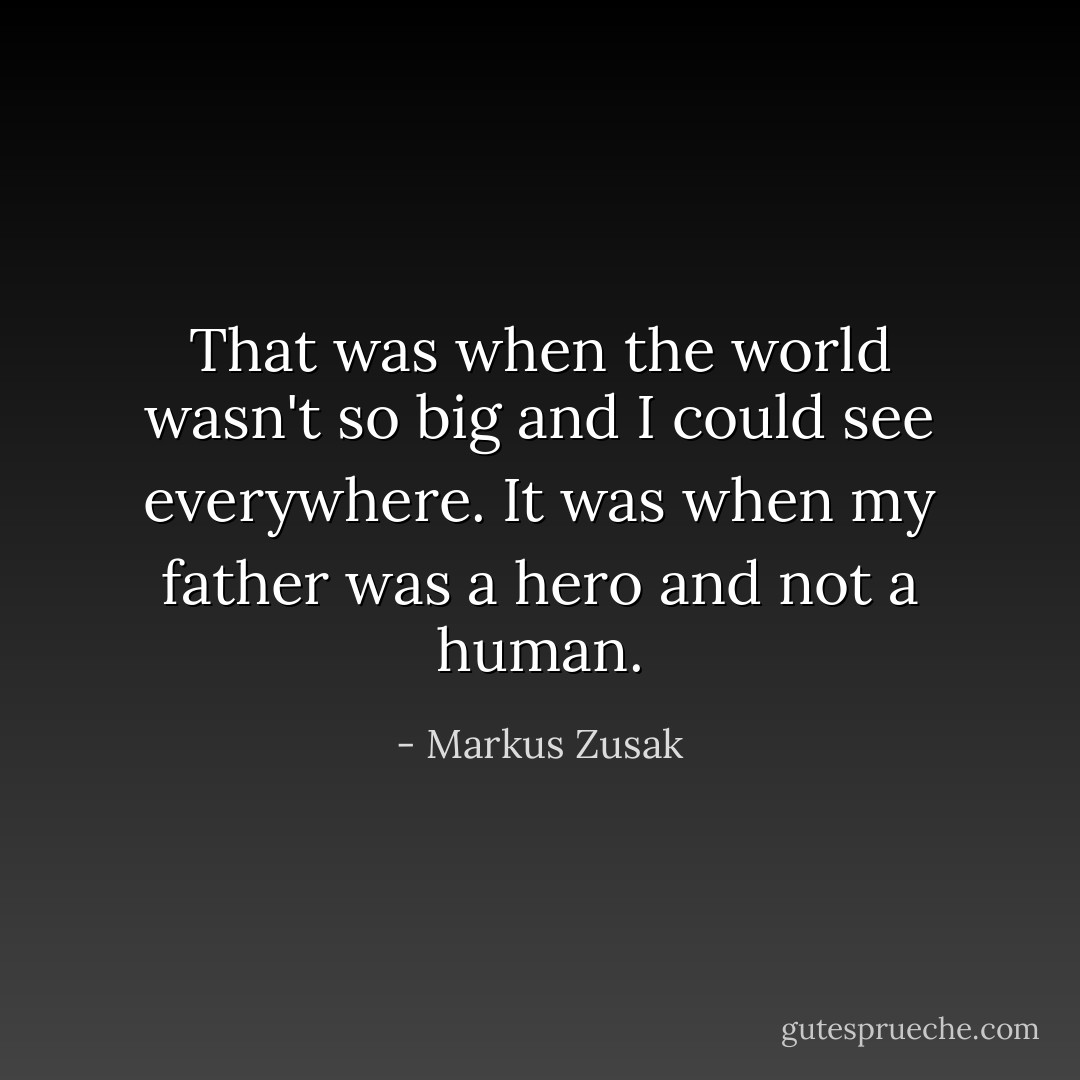 That was when the world wasn't so big and I could see everywhere. It was when my father was a hero and not a human. - Markus Zusak