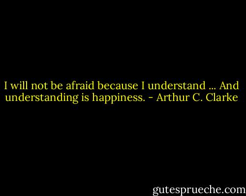 I will not be afraid because I understand ... And understanding is happiness. - Arthur C. Clarke