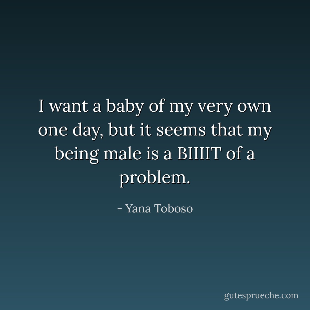 I want a baby of my very own one day, but it seems that my being male is a BIIIIT of a problem. - Yana Toboso
