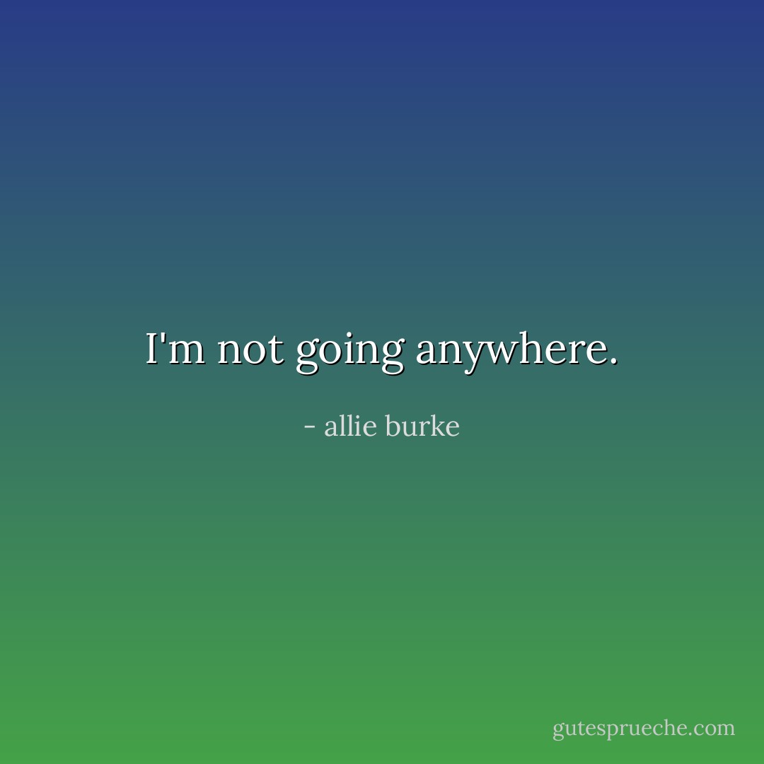 I'm not going anywhere. - allie burke