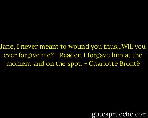 Jane, I never meant to wound you thus...Will you ever forgive me?"<br /><br />Reader, I forgave him at the moment and on the spot. - Charlotte Brontë