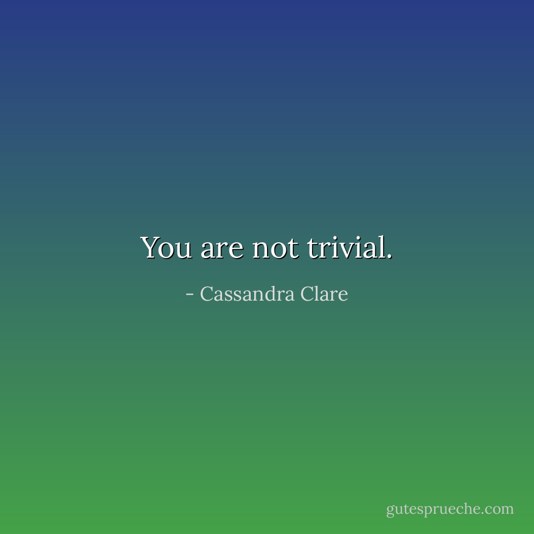 You are not trivial. - Cassandra Clare