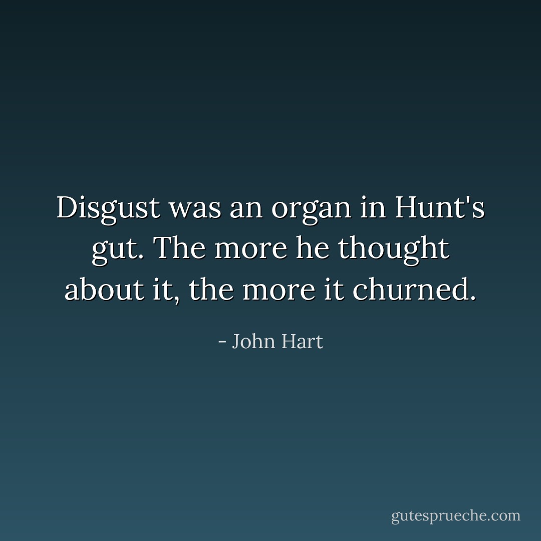 Disgust was an organ in Hunt's gut. The more he thought about it, the more it churned. - John Hart
