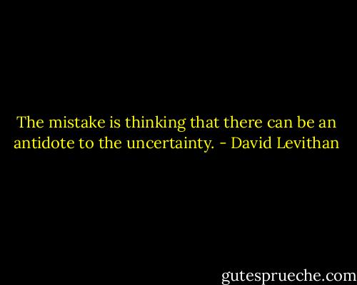 The mistake is thinking that there can be an antidote to the uncertainty. - David Levithan