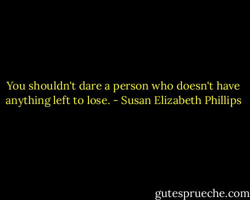 You shouldn't dare a person who doesn't have anything left to lose. - Susan Elizabeth Phillips