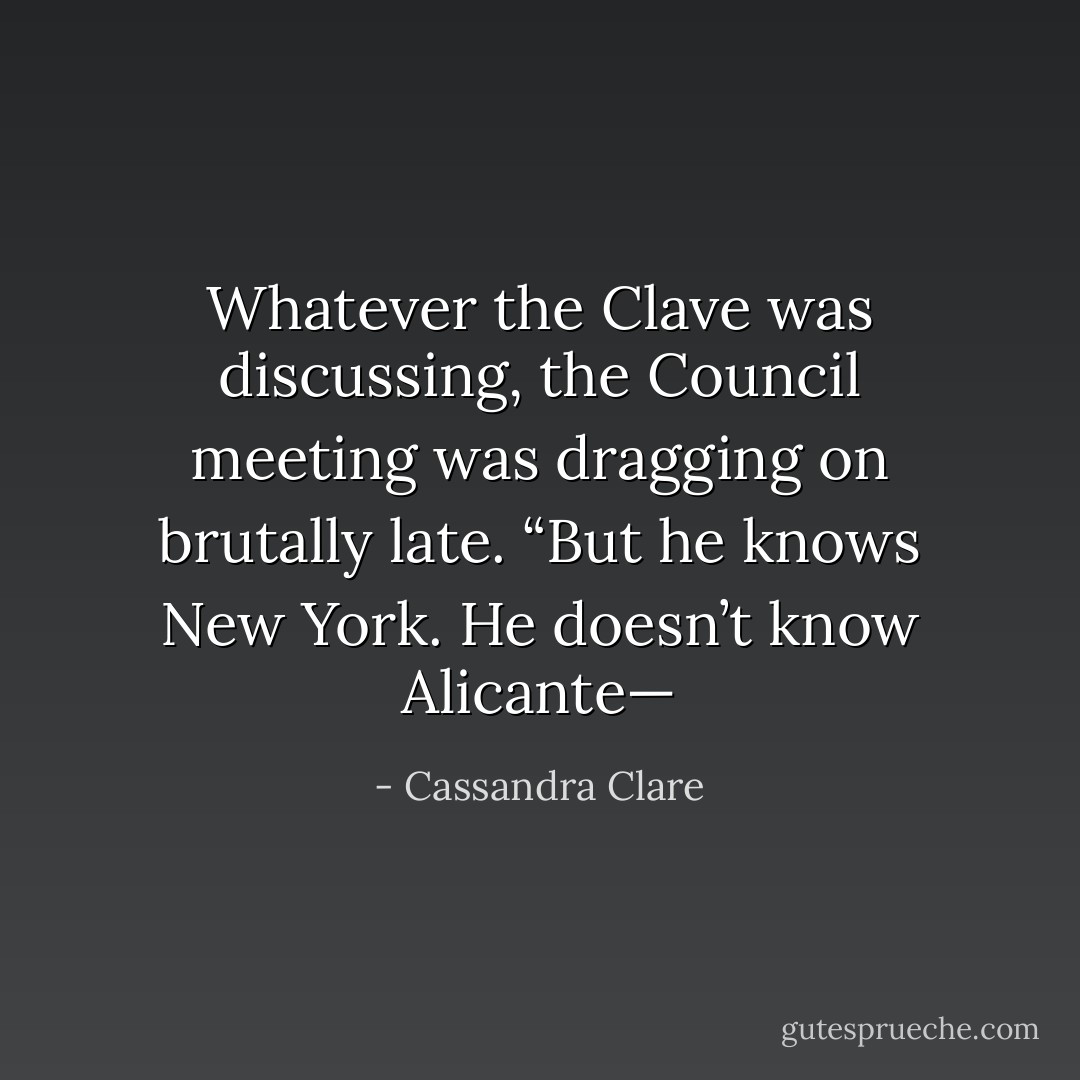 Whatever the Clave was discussing, the Council meeting was dragging on brutally late. “But he knows New York. He doesn’t know Alicante— - Cassandra Clare