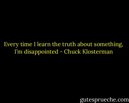 Every time I learn the truth about something, I’m disappointed - Chuck Klosterman