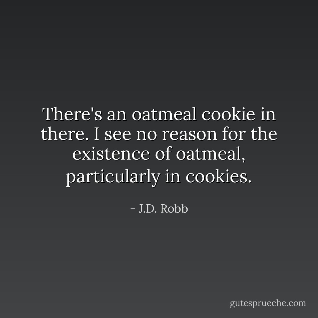 There's an oatmeal cookie in there. I see no reason for the existence of oatmeal, particularly in cookies. - J.D. Robb