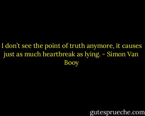 I don’t see the point of truth anymore, it causes just as much heartbreak as lying. - Simon Van Booy