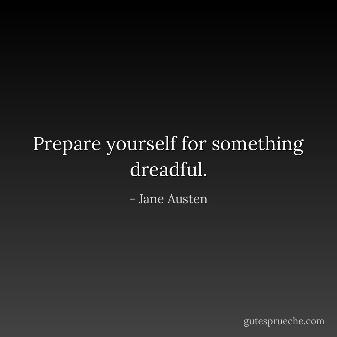 Prepare yourself for something dreadful. - Jane Austen