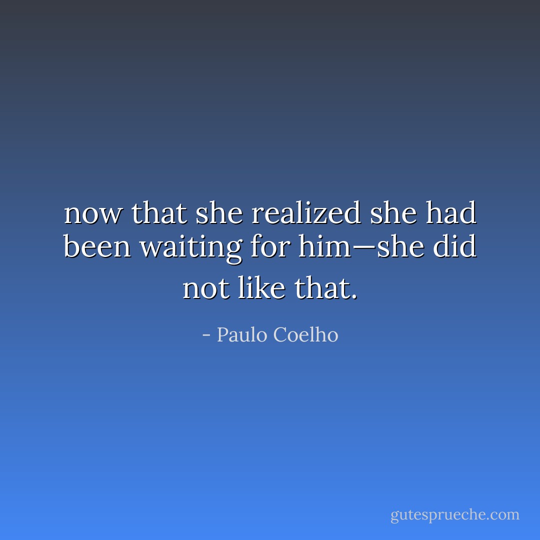 now that she realized she had been waiting for him—she did not like that. - Paulo Coelho