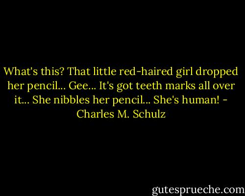 What's this? That little red-haired girl dropped her pencil... Gee... It's got teeth marks all over it... She nibbles her pencil... She's human! - Charles M. Schulz