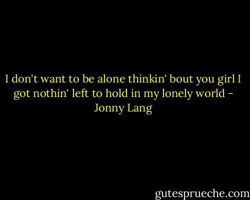 I don't want to be alone thinkin' bout you girl<br />I got nothin' left to hold in my lonely world - Jonny Lang