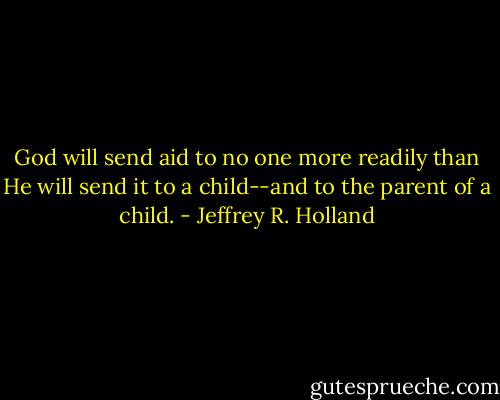 God will send aid to no one more readily than He will send it to a child--and to the parent of a child. - Jeffrey R. Holland