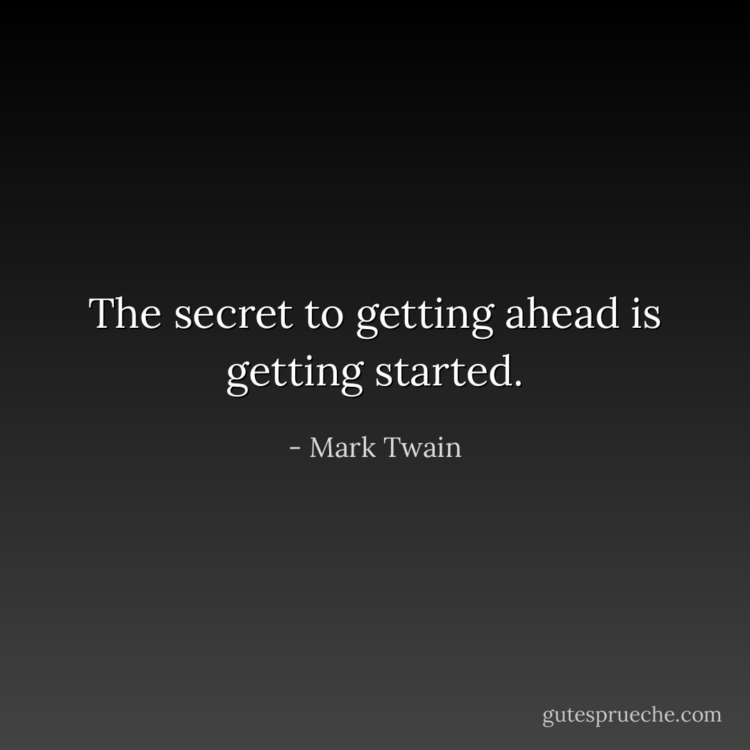 The secret to getting ahead is getting started. - Mark Twain