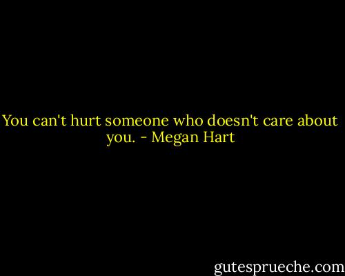 You can't hurt someone who doesn't care about you. - Megan Hart