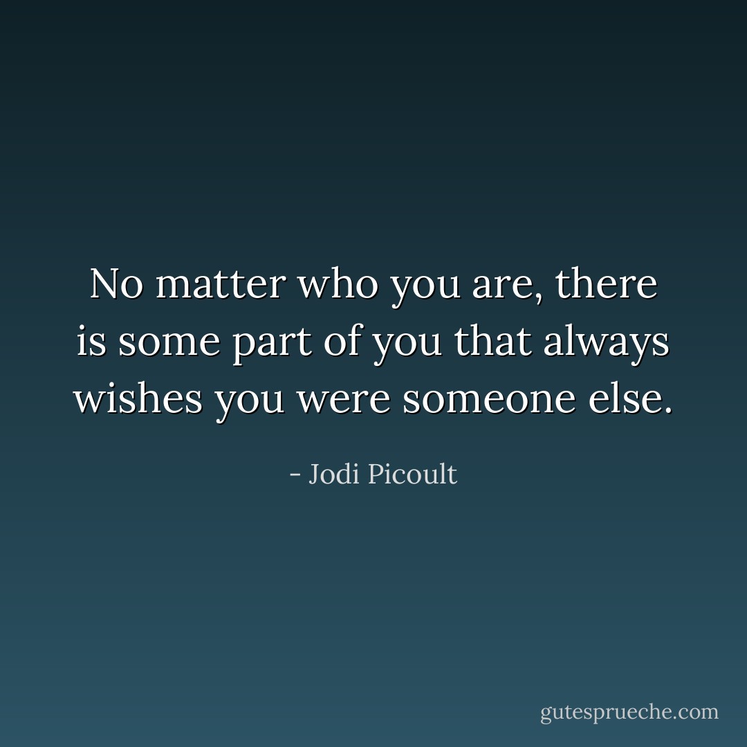 No matter who you are, there is some part of you that always wishes you were someone else. - Jodi Picoult