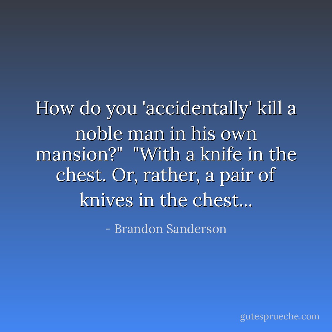 How do you 'accidentally' kill a noble man in his own mansion?"<br /> "With a knife in the chest. Or, rather, a pair of knives in the chest... - Brandon Sanderson