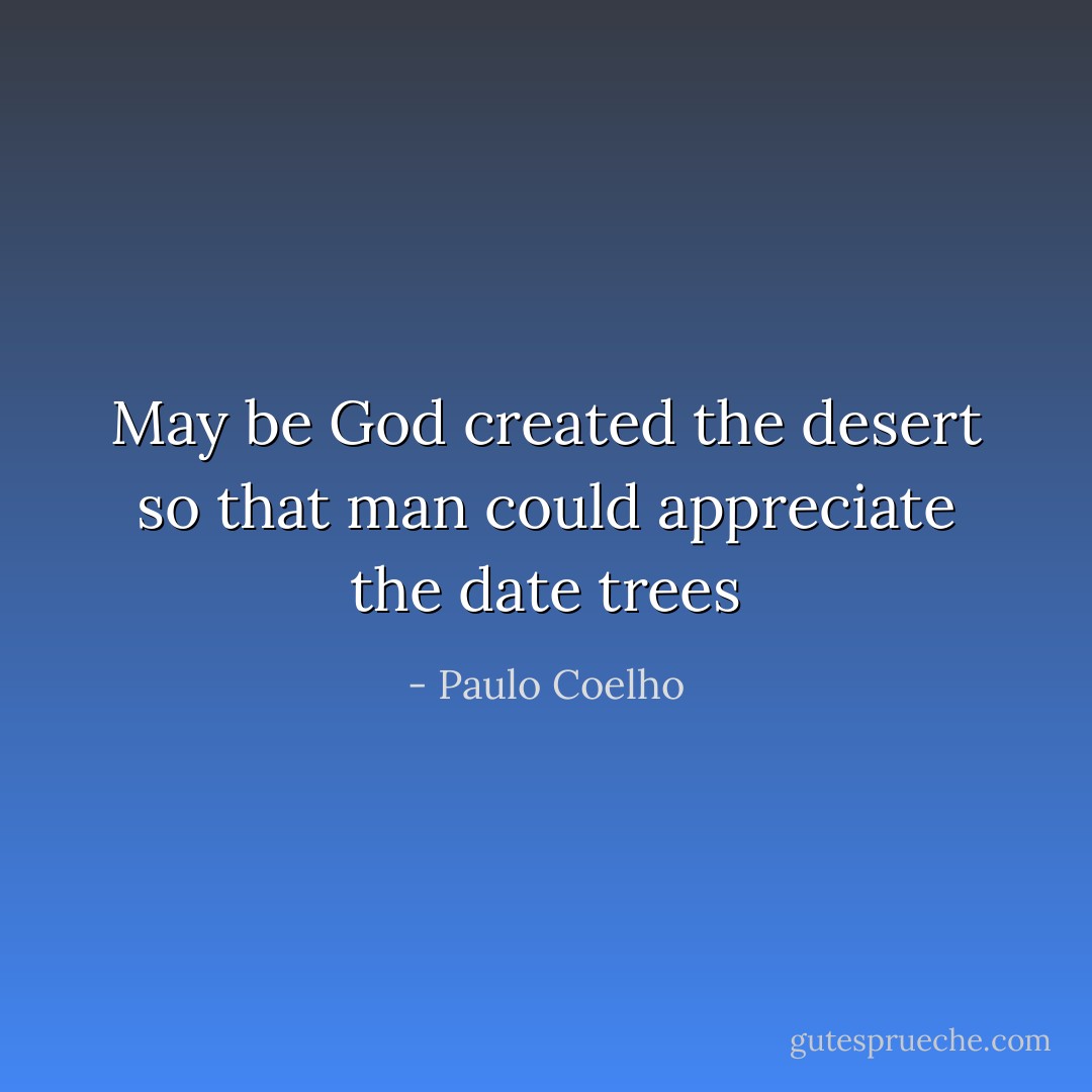 May be God created the desert so that man could appreciate the date trees - Paulo Coelho