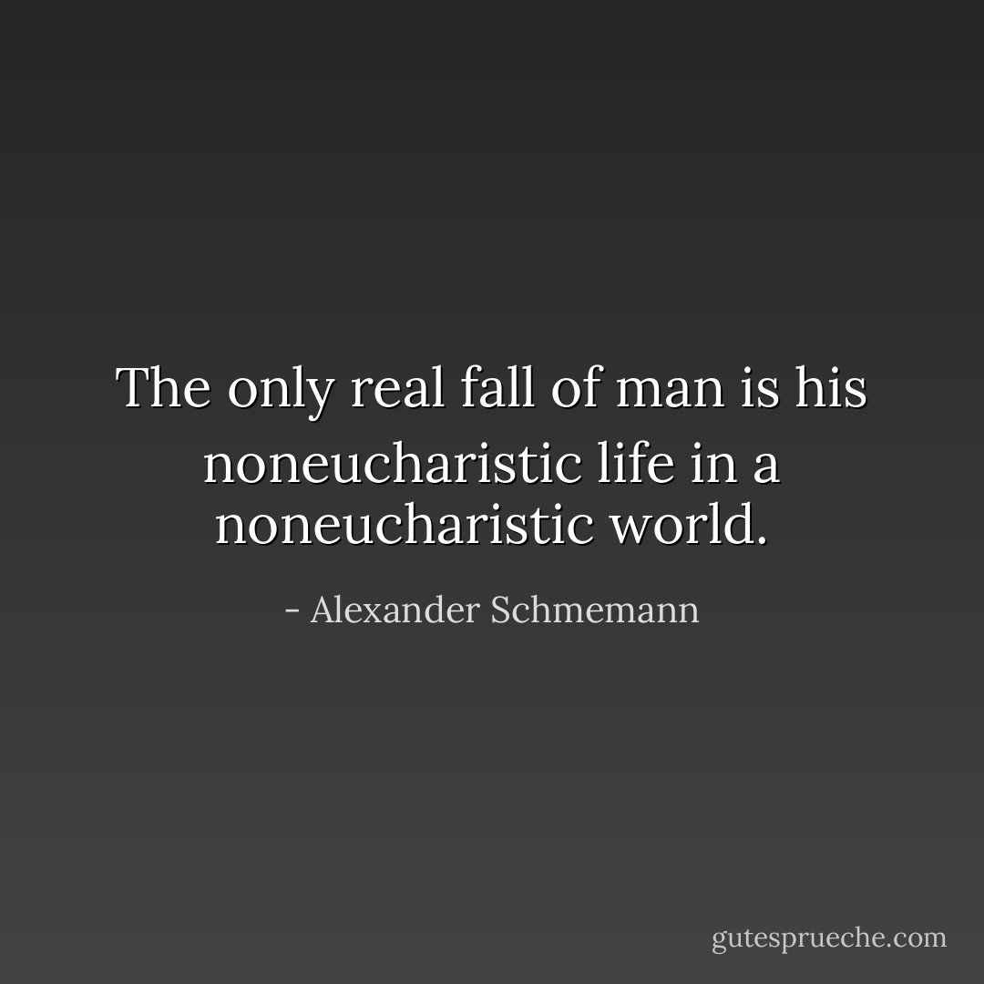 The only real fall of man is his noneucharistic life in a noneucharistic world. - Alexander Schmemann