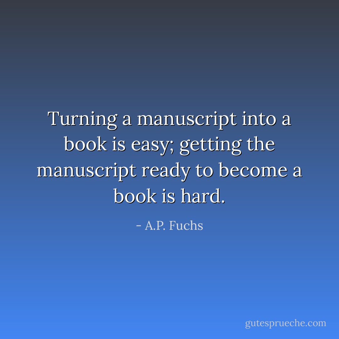Turning a manuscript into a book is easy; getting the manuscript ready to become a book is hard. - A.P. Fuchs