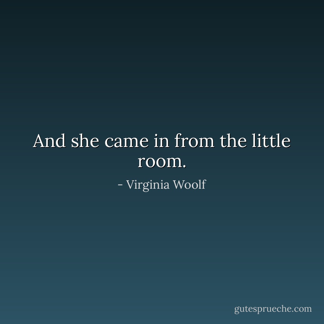 And she came in from the little room. - Virginia Woolf