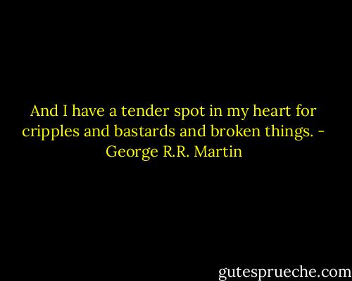 And I have a tender spot in my heart for cripples and bastards and broken things. - George R.R. Martin