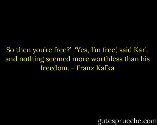 So then you’re free?’ <br />‘Yes, I’m free,’ said Karl, and nothing seemed more worthless than his freedom. - Franz Kafka