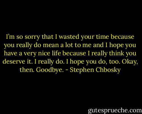 I’m so sorry that I wasted your time because you really do mean a lot to me and I hope you have a very nice life because I really think you deserve it. I really do. I hope you do, too. Okay, then. Goodbye. - Stephen Chbosky