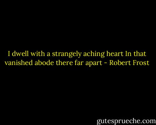 I dwell with a strangely aching heart<br />In that vanished abode there far apart - Robert Frost