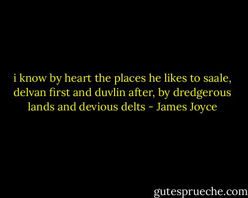 i know by heart the places he likes to saale, delvan first and duvlin after, by dredgerous lands and devious delts - James Joyce