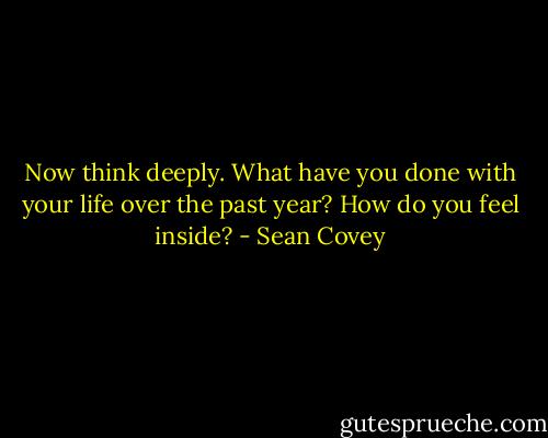 Now think deeply.<br />What have you done with your life over the past year?<br />How do you feel inside? - Sean Covey