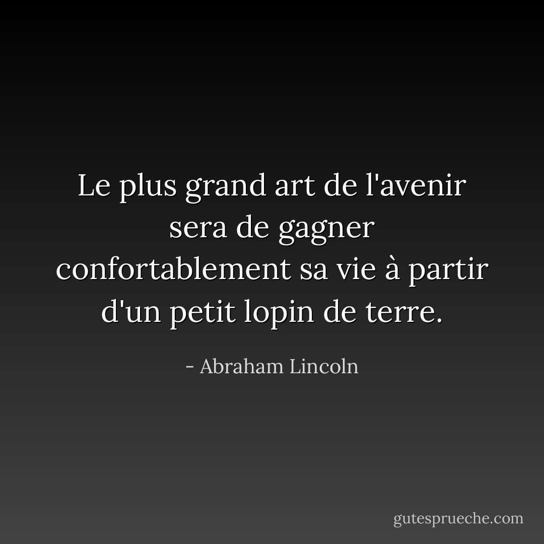 Le plus grand art de l'avenir sera de gagner confortablement sa vie à partir d'un petit lopin de terre. - Abraham Lincoln