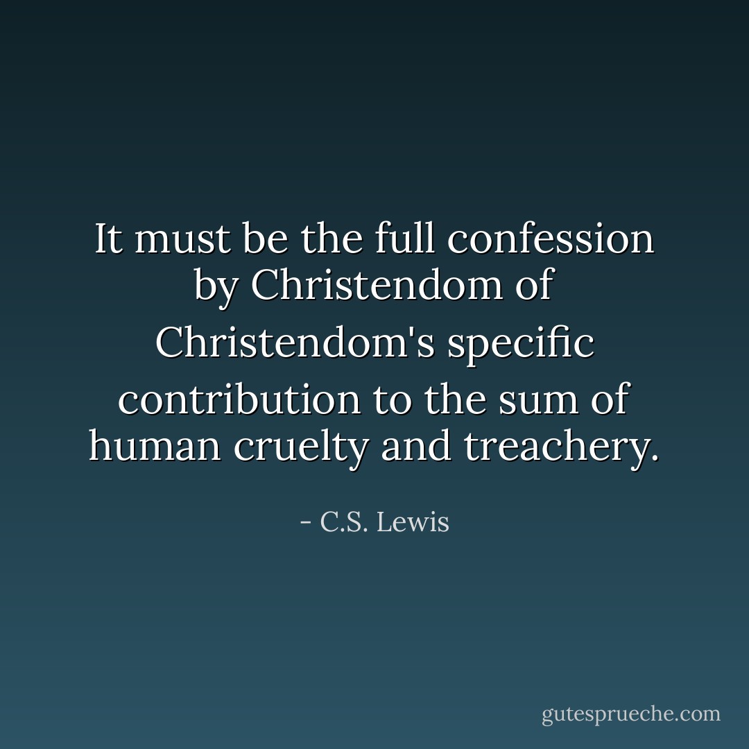 It must be the full confession by Christendom of Christendom's specific contribution to the sum of human cruelty and treachery. - C.S. Lewis