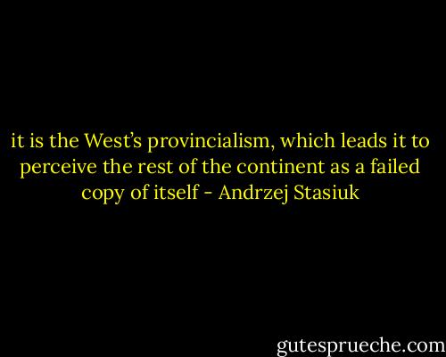 it is the West’s provincialism, which leads it to perceive the rest of the continent as a failed copy of itself - Andrzej Stasiuk