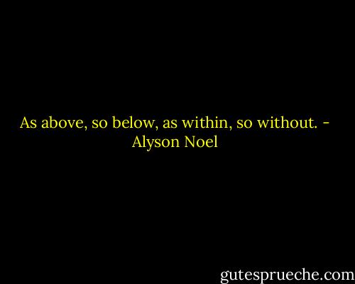 As above, so below, as within, so without. - Alyson Noel