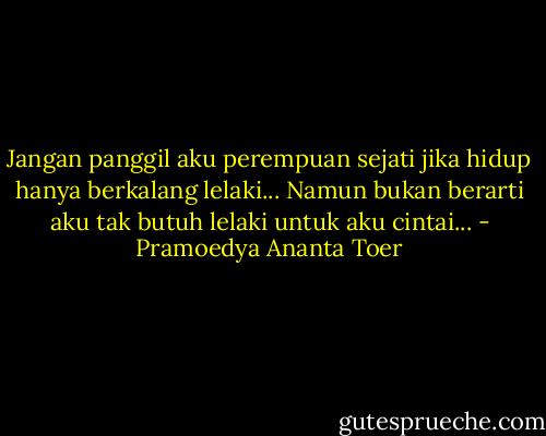 Jangan panggil aku perempuan sejati jika hidup hanya berkalang lelaki...<br />Namun bukan berarti aku tak butuh lelaki untuk aku cintai... - Pramoedya Ananta Toer