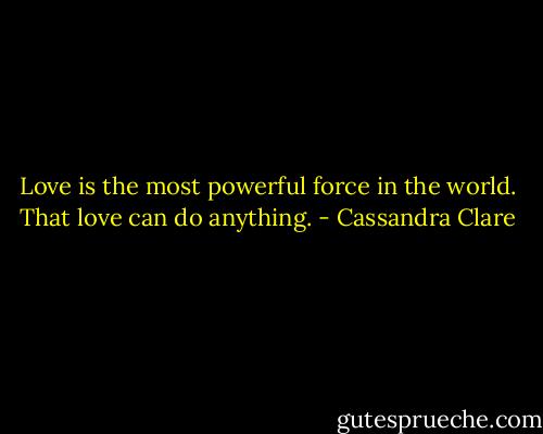 Love is the most powerful force in the world. That love can do anything. - Cassandra Clare