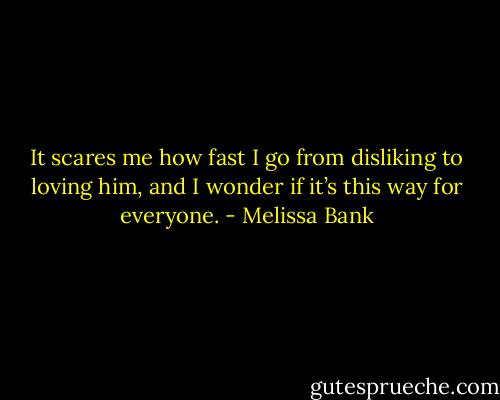 It scares me how fast I go from disliking to loving him, and I wonder if it’s this way for everyone. - Melissa Bank