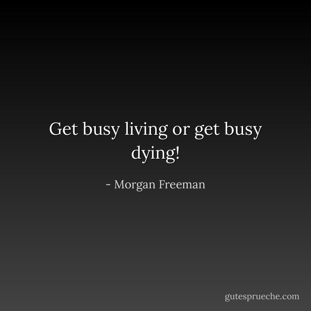 Get busy living or get busy dying! - Morgan Freeman