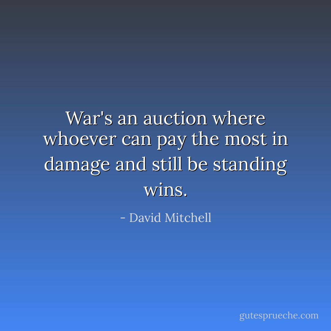 War's an auction where whoever can pay the most in damage and still be standing wins. - David Mitchell