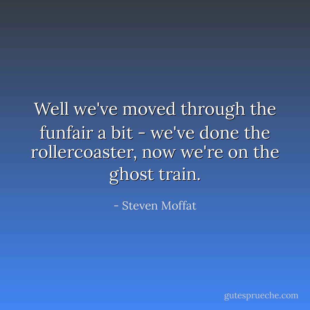 Well we've moved through the funfair a bit - we've done the rollercoaster, now we're on the ghost train. - Steven Moffat