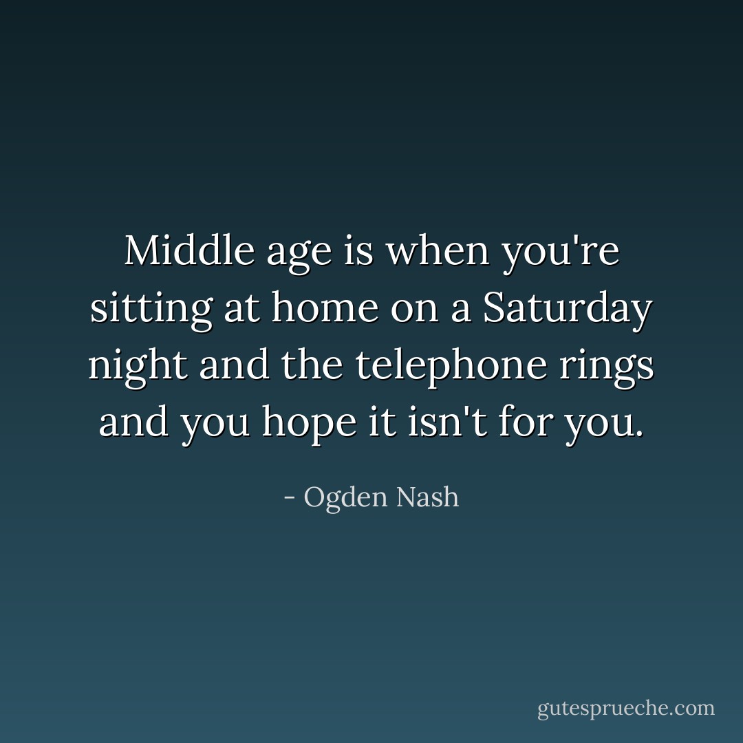 Middle age is when you're sitting at home on a Saturday night and the telephone rings and you hope it isn't for you. - Ogden Nash