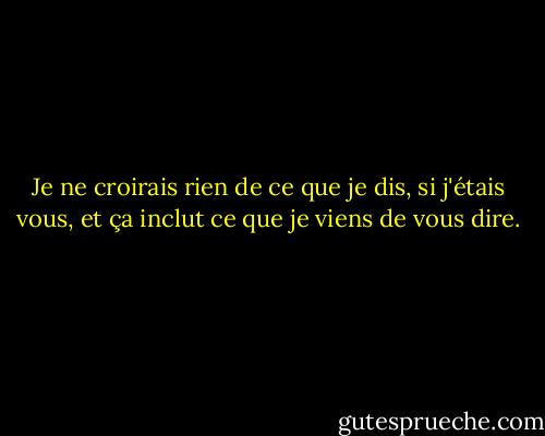 Je ne croirais rien de ce que je dis, si j'étais vous, et ça inclut ce que je viens de vous dire. - Jasper Fforde