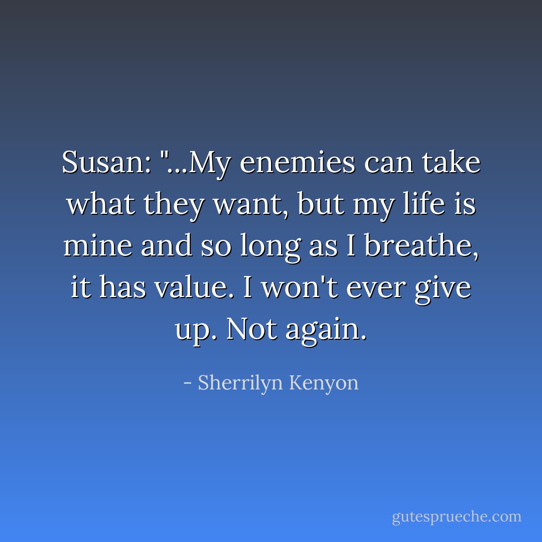 Susan: "...My enemies can take what they want, but my life is mine and so long as I breathe, it has value. I won't ever give up. Not again. - Sherrilyn Kenyon