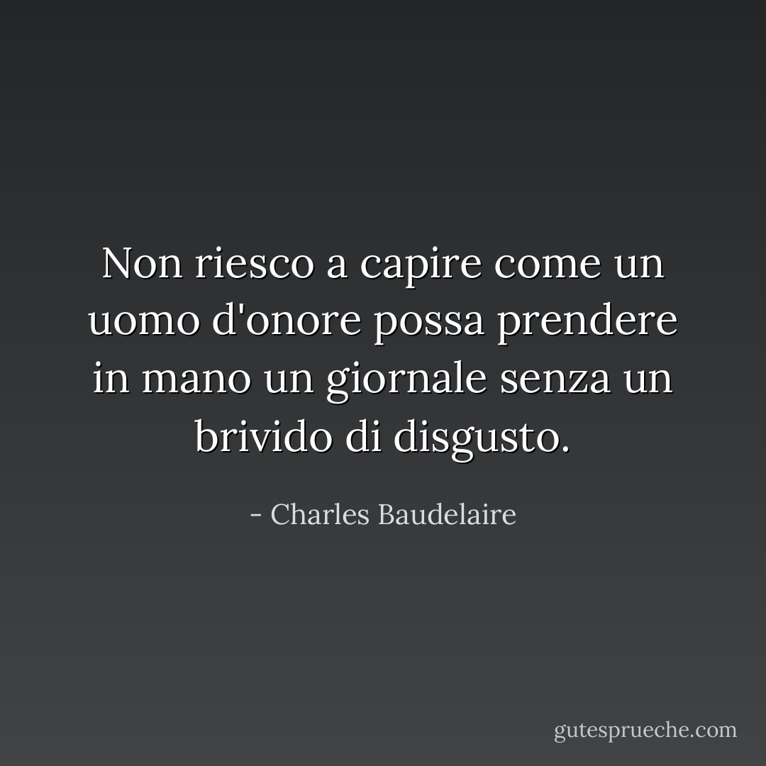 Non riesco a capire come un uomo d'onore possa prendere in mano un giornale senza un brivido di disgusto. - Charles Baudelaire