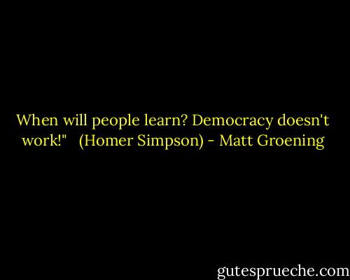 When will people learn? Democracy doesn't work!" <br /><br />(Homer Simpson) - Matt Groening