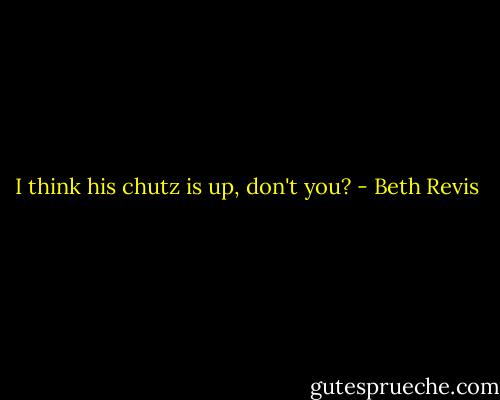I think his chutz is up, don't you? - Beth Revis