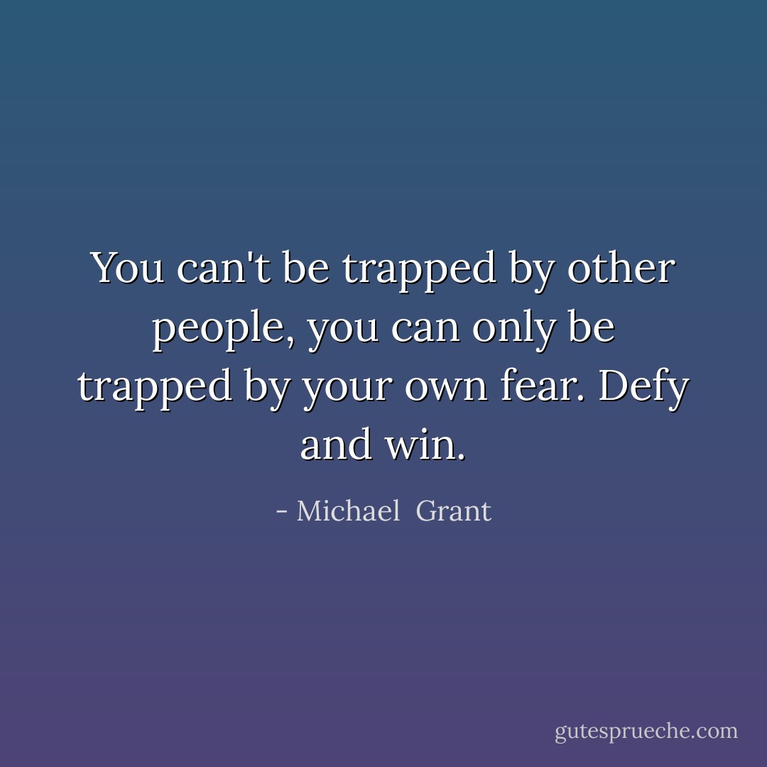 You can't be trapped by other people, you can only be trapped by your own fear. Defy and win. - Michael  Grant