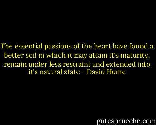The essential passions of the heart have found a better soil in which it may attain it's maturity; remain under less restraint and extended into it's natural state - David Hume